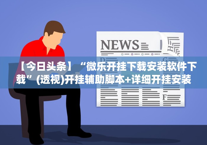【今日头条】“微乐开挂下载安装软件下载”(透视)开挂辅助脚本+详细开挂安装教程