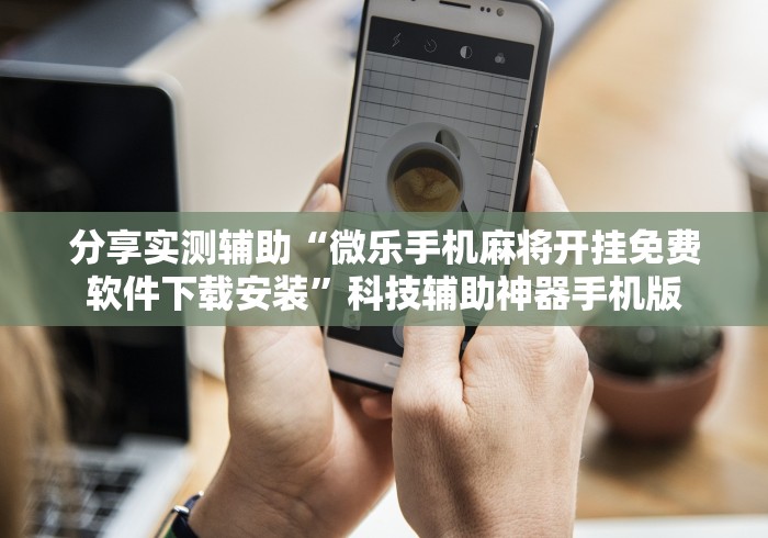 分享实测辅助“微乐手机麻将开挂免费软件下载安装”科技辅助神器手机版