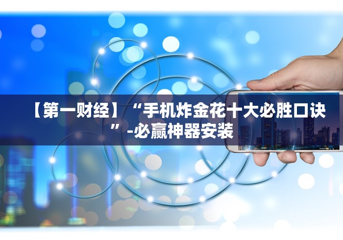 【第一财经】“手机炸金花十大必胜口诀”-必赢神器安装