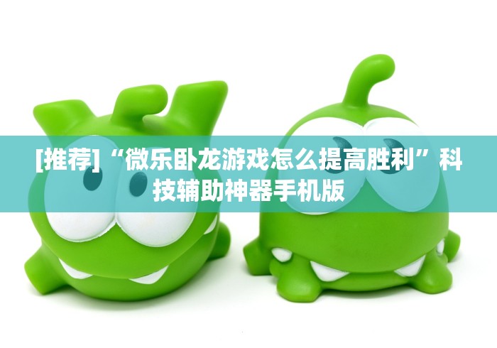 [推荐]“微乐卧龙游戏怎么提高胜利”科技辅助神器手机版