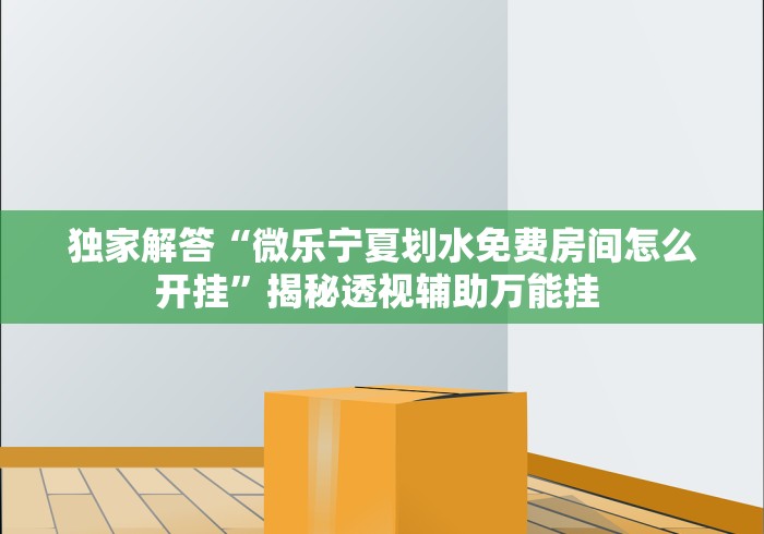 独家解答“微乐宁夏划水免费房间怎么开挂”揭秘透视辅助万能挂 