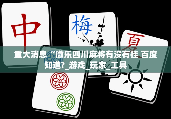 重大消息“微乐四川麻将有没有挂 百度知道?_游戏_玩家_工具 重大消息“微乐四川麻将有没有挂 百度知道?_游戏_玩家_工具