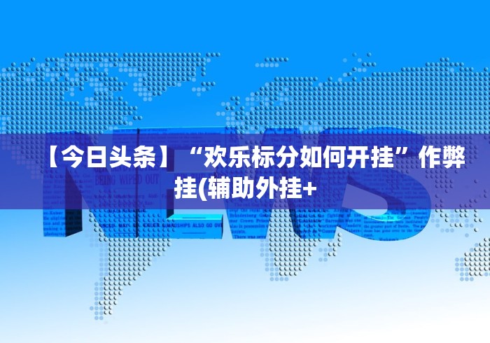 【今日头条】“欢乐标分如何开挂	”作弊挂(辅助外挂+
