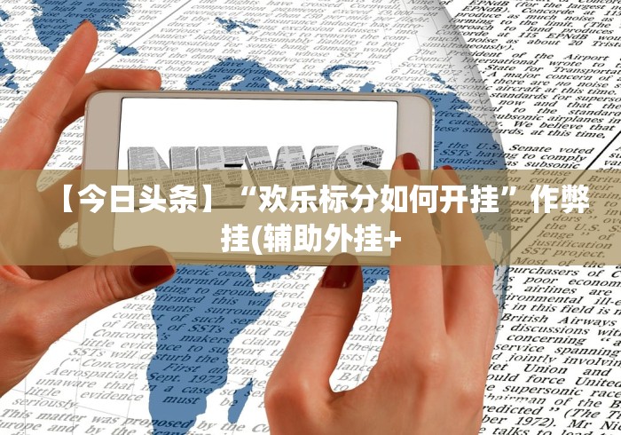【今日头条】“欢乐标分如何开挂”作弊挂(辅助外挂+