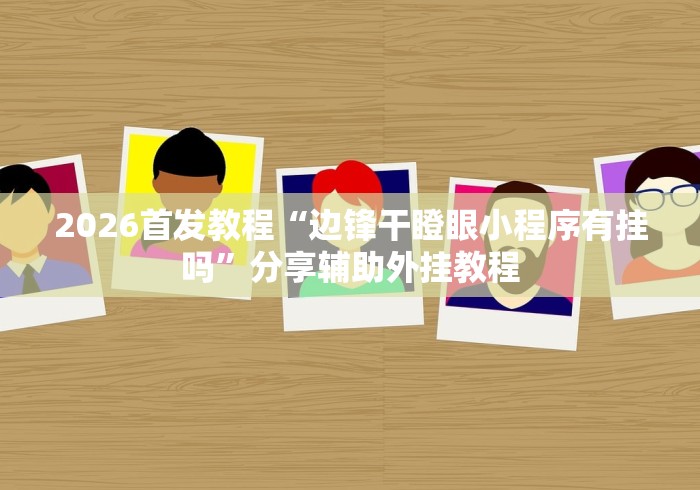 2026首发教程“边锋干瞪眼小程序有挂吗”分享辅助外挂教程