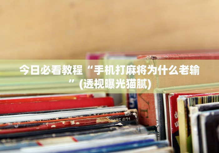今日必看教程“手机打麻将为什么老输	”(透视曝光猫腻)