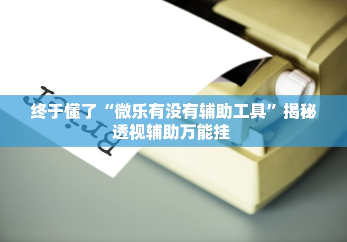 终于懂了“微乐有没有辅助工具	”揭秘透视辅助万能挂 