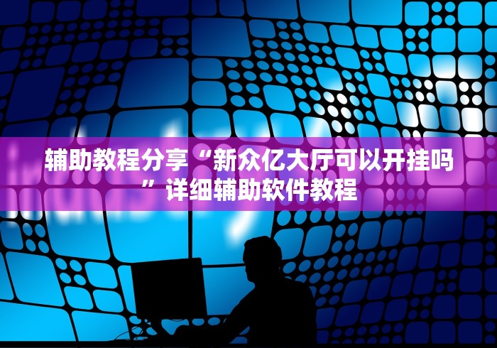 辅助教程分享“新众亿大厅可以开挂吗	”详细辅助软件教程