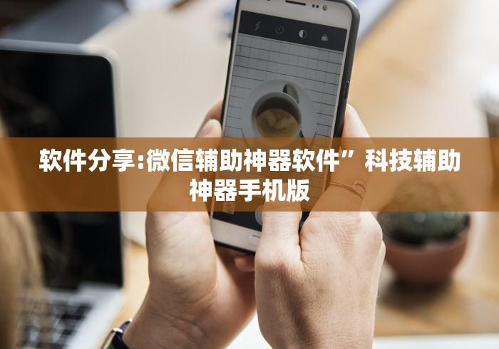 软件分享:微信辅助神器软件”科技辅助神器手机版