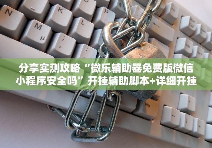 分享实测攻略“微乐辅助器免费版微信小程序安全吗”开挂辅助脚本+详细开挂