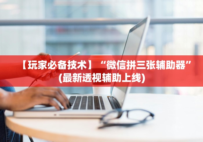 【玩家必备技术】“微信拼三张辅助器”(最新透视辅助上线)
