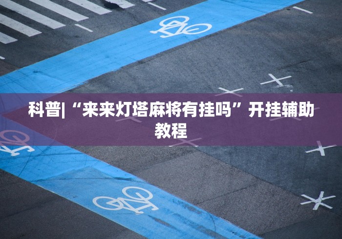 科普|“来来灯塔麻将有挂吗”开挂辅助教程