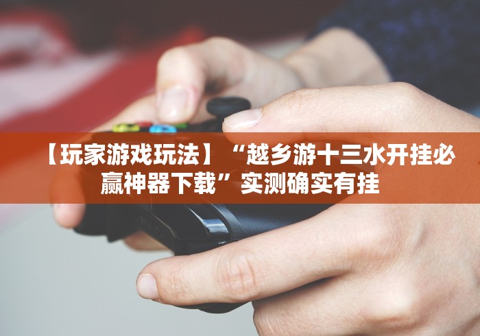 【玩家游戏玩法】“越乡游十三水开挂必赢神器下载”实测确实有挂