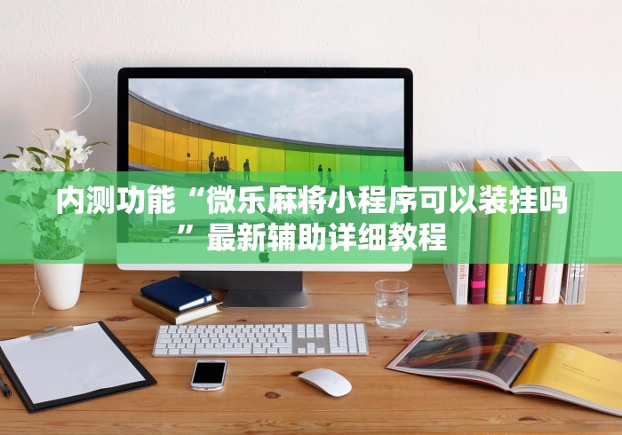 内测功能“微乐麻将小程序可以装挂吗	”最新辅助详细教程
