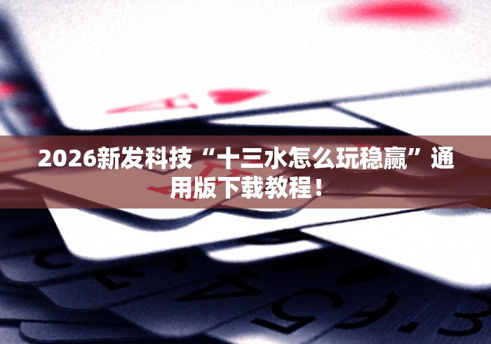 2026新发科技“十三水怎么玩稳赢	”通用版下载教程！