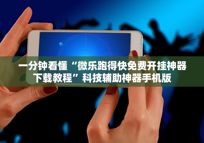 一分钟看懂“微乐跑得快免费开挂神器下载教程”科技辅助神器手机版