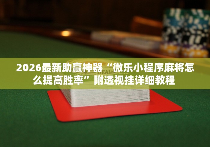 2026最新助赢神器“微乐小程序麻将怎么提高胜率”附透视挂详细教程 