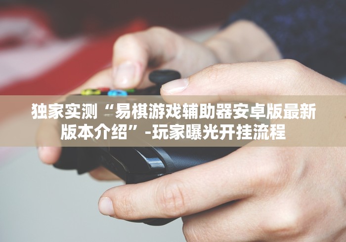 独家实测“易棋游戏辅助器安卓版最新版本介绍”-玩家曝光开挂流程
