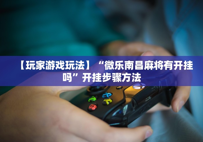 【玩家游戏玩法】“微乐南昌麻将有开挂吗”开挂步骤方法