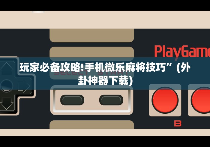 玩家必备攻略!手机微乐麻将技巧”(外卦神器下载)