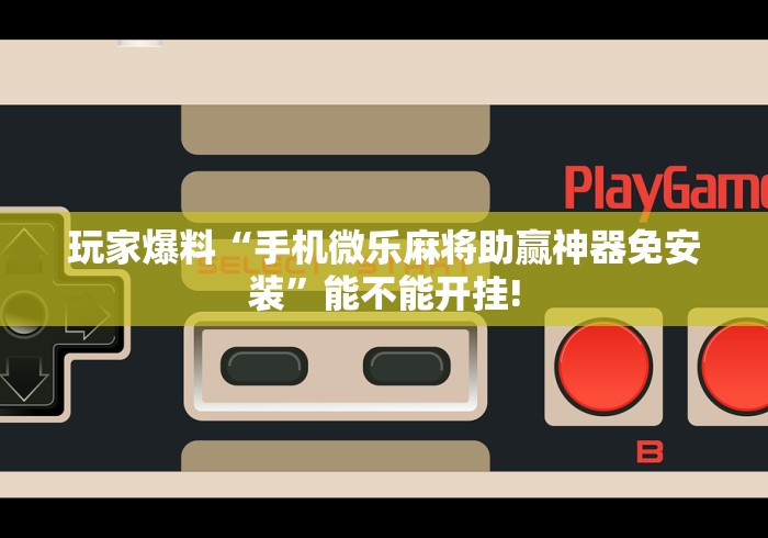 玩家爆料“手机微乐麻将助赢神器免安装”能不能开挂!