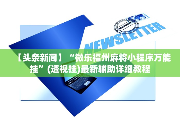 【头条新闻】“微乐福州麻将小程序万能挂	”(透视挂)最新辅助详细教程