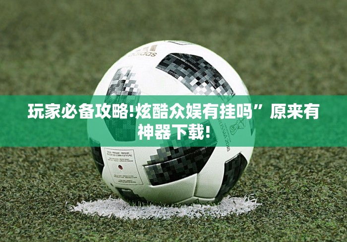 玩家必备攻略!炫酷众娱有挂吗”原来有神器下载!