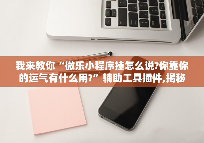 我来教你“微乐小程序挂怎么说?你靠你的运气有什么用?”辅助工具插件,揭秘技巧开挂