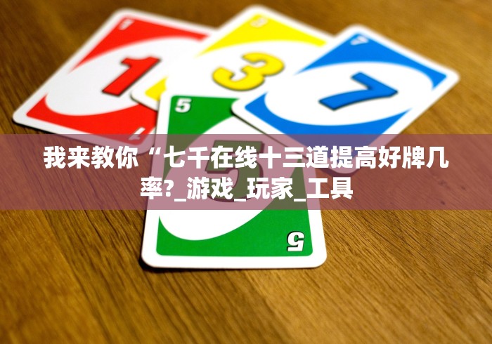 我来教你“七千在线十三道提高好牌几率?_游戏_玩家_工具 我来教你“七千在线十三道提高好牌几率?_游戏_玩家_工具