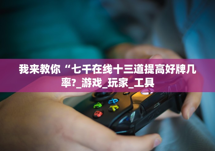 我来教你“七千在线十三道提高好牌几率?_游戏_玩家_工具 我来教你“七千在线十三道提高好牌几率?_游戏_玩家_工具