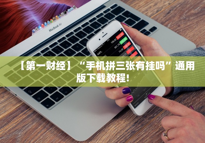 【第一财经】“手机拼三张有挂吗	”通用版下载教程!