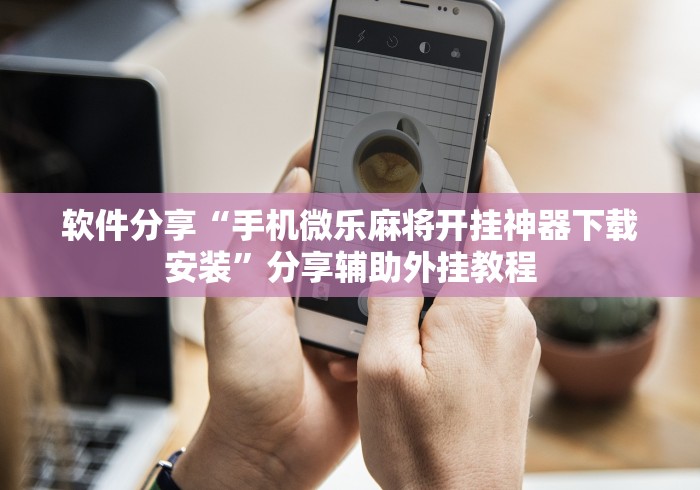 软件分享“手机微乐麻将开挂神器下载安装”分享辅助外挂教程