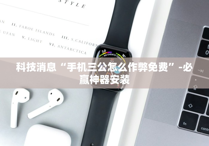 科技消息“手机三公怎么作弊免费”-必赢神器安装