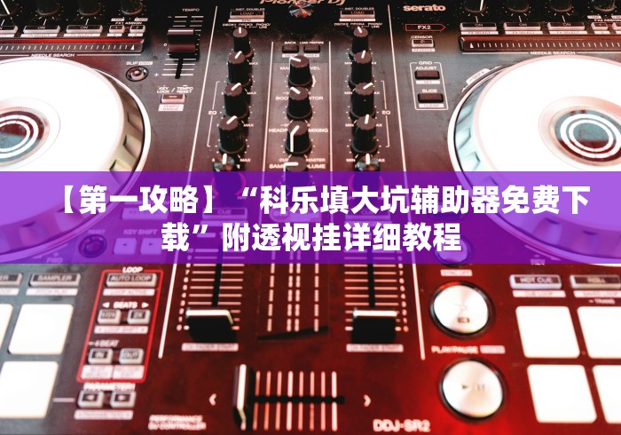 【第一攻略】“科乐填大坑辅助器免费下载”附透视挂详细教程