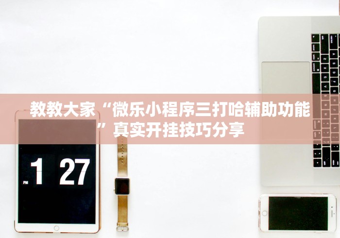 教教大家“微乐小程序三打哈辅助功能”真实开挂技巧分享