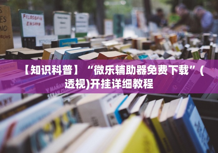 【知识科普】“微乐辅助器免费下载”(透视)开挂详细教程