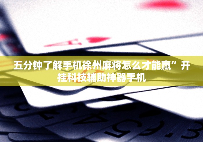 五分钟了解手机徐州麻将怎么才能赢”开挂科技辅助神器手机