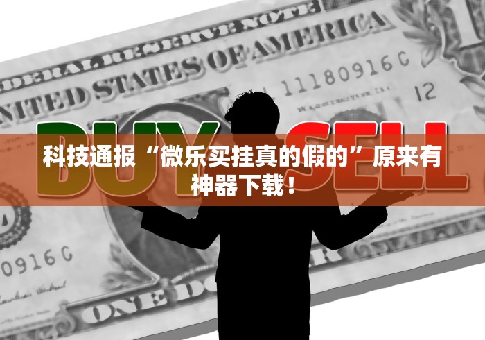 科技通报“微乐买挂真的假的”原来有神器下载！