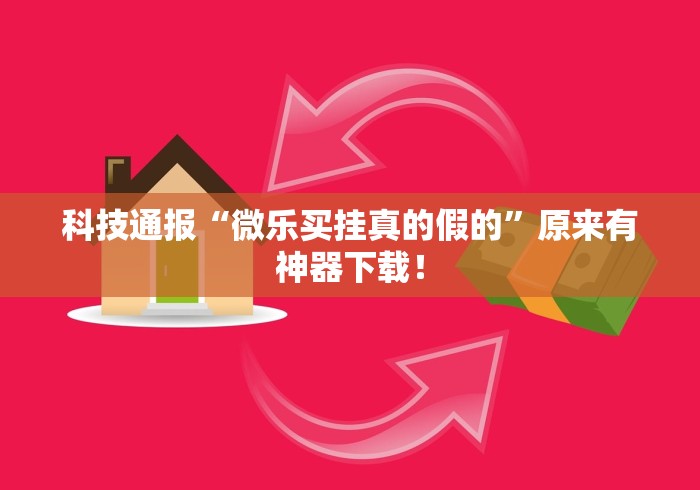 科技通报“微乐买挂真的假的”原来有神器下载！