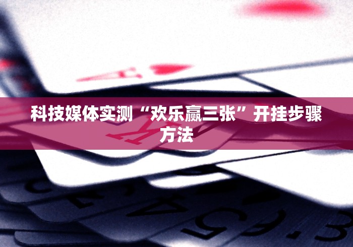科技媒体实测“欢乐赢三张”开挂步骤方法
