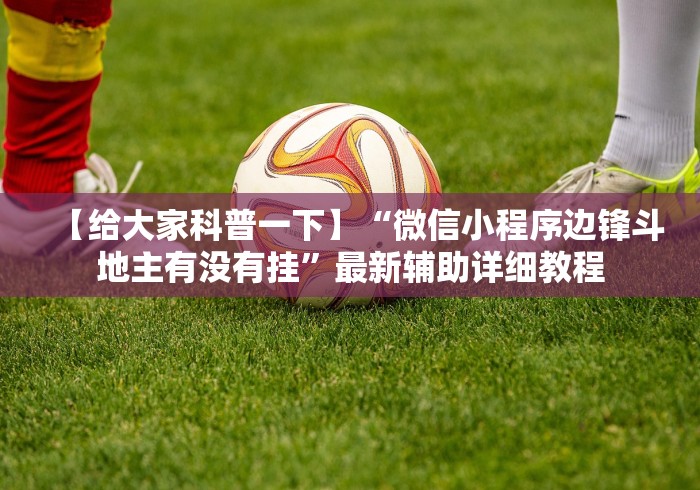 【给大家科普一下】“微信小程序边锋斗地主有没有挂”最新辅助详细教程