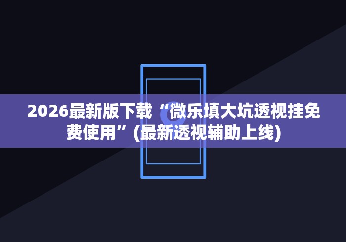 2026最新版下载“微乐填大坑透视挂免费使用”(最新透视辅助上线)