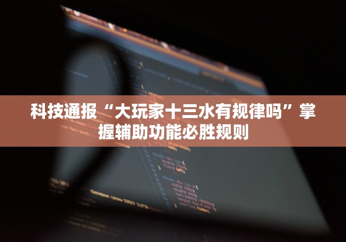 科技通报“大玩家十三水有规律吗”掌握辅助功能必胜规则