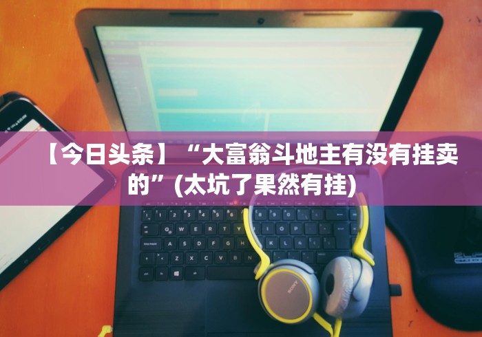 【今日头条】“大富翁斗地主有没有挂卖的”(太坑了果然有挂)