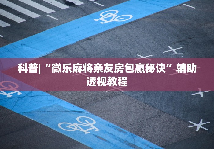 科普|“微乐麻将亲友房包赢秘诀	”辅助透视教程