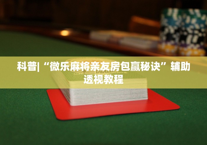 科普|“微乐麻将亲友房包赢秘诀”辅助透视教程