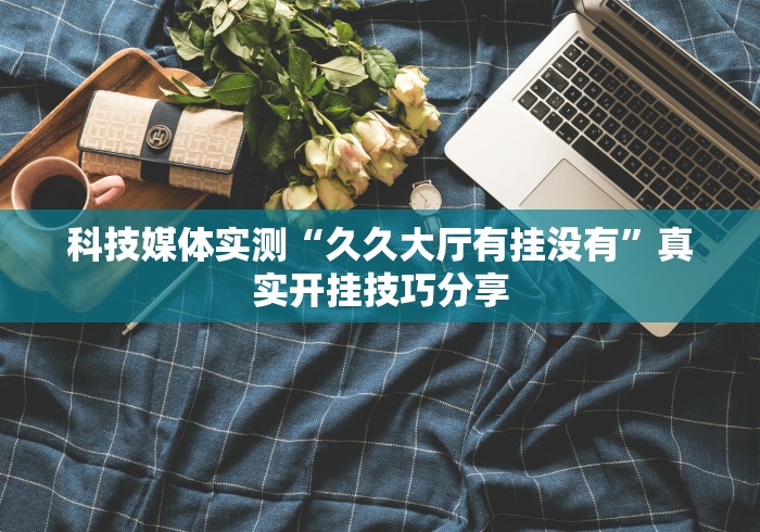 科技媒体实测“久久大厅有挂没有”真实开挂技巧分享