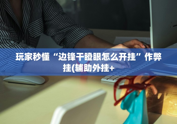 玩家秒懂“边锋干瞪眼怎么开挂”作弊挂(辅助外挂+