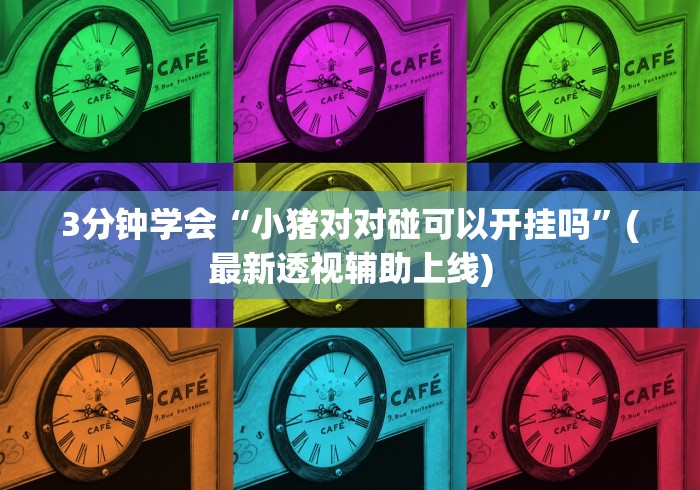 3分钟学会“小猪对对碰可以开挂吗”(最新透视辅助上线)