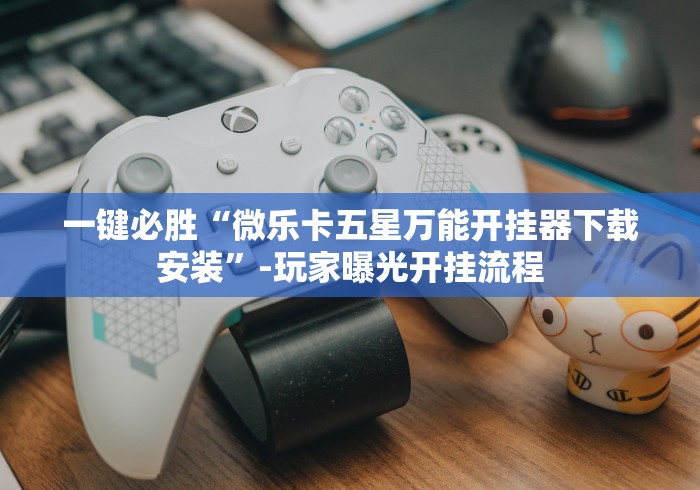 玩家必读“微乐三代二开挂视频教程2020”辅助工具插件,揭秘技巧开挂